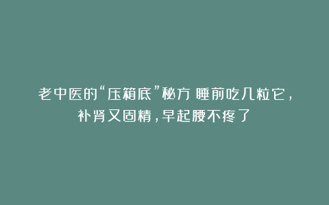 老中医的“压箱底”秘方：睡前吃几粒它，补肾又固精，早起腰不疼了！