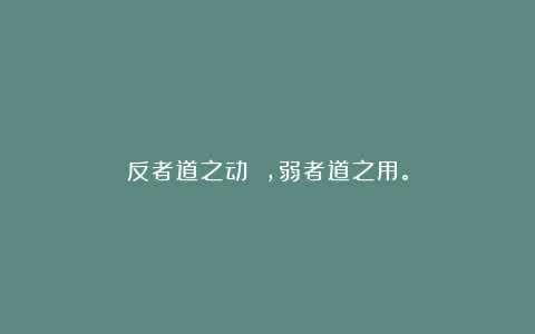 反者道之动 ，弱者道之用。