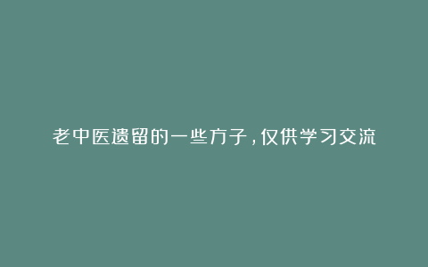 老中医遗留的一些方子，仅供学习交流