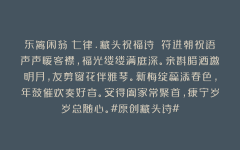 东篱闲翁：七律.藏头祝福诗 符进朝祝语声声暖客襟，福光缕缕满庭深。亲斟腊酒邀明月，友剪窗花伴雅琴。新梅绽蕊添春色，年鼓催欢奏好音。安得阖家常聚首，康宁岁岁总随心。#原创藏头诗#