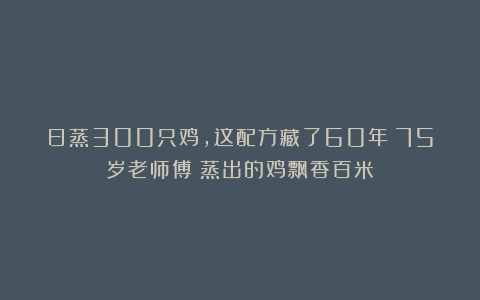 日蒸300只鸡，这配方藏了60年！75岁老师傅：蒸出的鸡飘香百米！