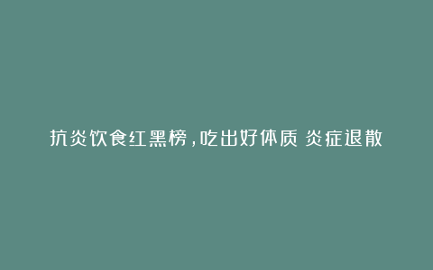 抗炎饮食红黑榜，吃出好体质！炎症退散！