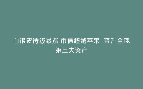 白银史诗级暴涨！市值超越苹果 晋升全球第三大资产