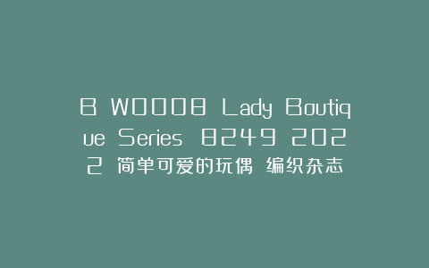 B W0008 Lady Boutique Series №8249 2022 简单可爱的玩偶 编织杂志