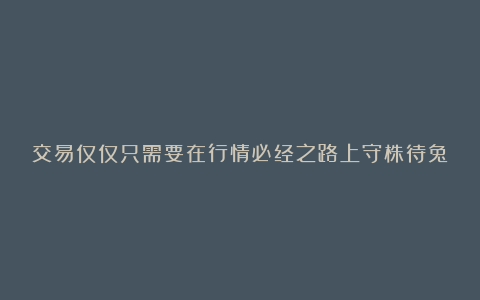交易仅仅只需要在行情必经之路上守株待兔