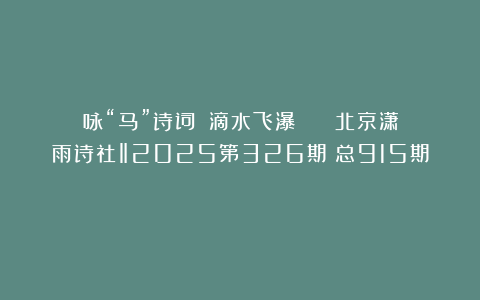 咏“马”诗词||滴水飞瀑 || 北京潇雨诗社‖2025第326期（总915期）