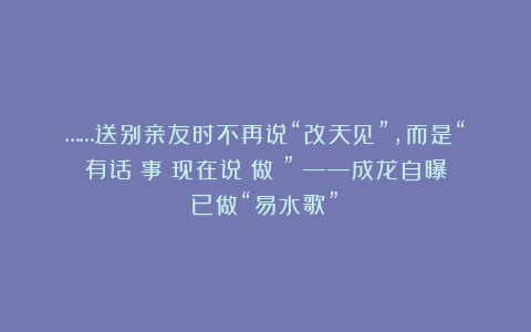 ……送别亲友时不再说“改天见”，而是“有话（事）现在说（做）”？——成龙自曝已做“易水歌”！