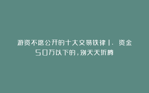 游资不愿公开的十大交易铁律：1. 资金50万以下的，别天天折腾！