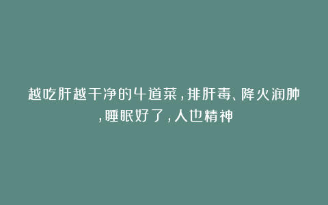 越吃肝越干净的4道菜，排肝毒、降火润肺，睡眠好了，人也精神