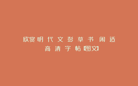 欣赏︱明 代 文 彭 草 书《 闲 适 》高 清 字 帖【图文】