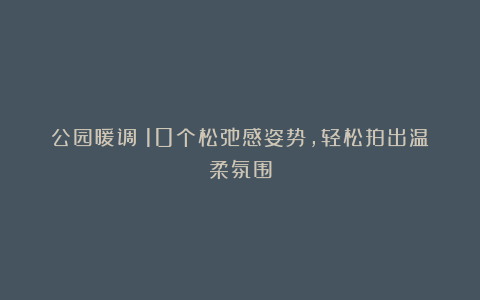 公园暖调：10个松弛感姿势，轻松拍出温柔氛围