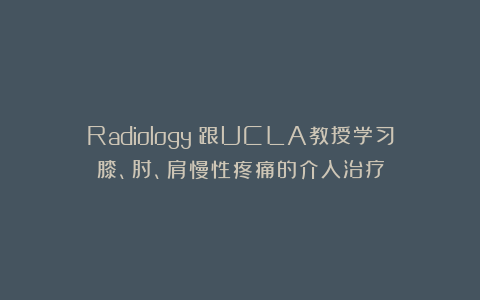 Radiology｜跟UCLA教授学习膝、肘、肩慢性疼痛的介入治疗