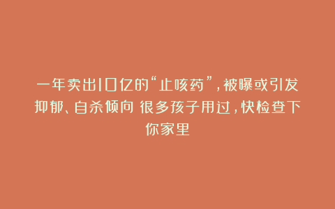 一年卖出10亿的“止咳药”，被曝或引发抑郁、自杀倾向！很多孩子用过，快检查下你家里！