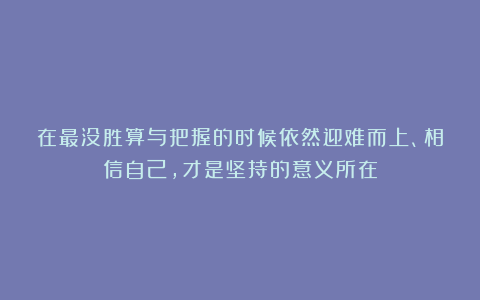 在最没胜算与把握的时候依然迎难而上、相信自己，才是坚持的意义所在