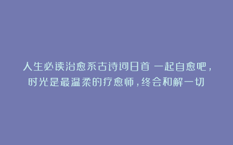 人生必读治愈系古诗词8首：一起自愈吧，时光是最温柔的疗愈师，终会和解一切！