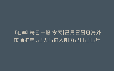 【汇率】每日一报：今天12月29日海外市场汇率，2天后进入阳历2026年