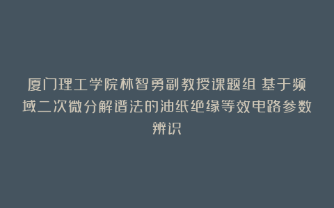 厦门理工学院林智勇副教授课题组：基于频域二次微分解谱法的油纸绝缘等效电路参数辨识
