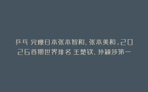 乒乓|完爆日本张本智和、张本美和，2026首期世界排名：王楚钦、孙颖莎第一