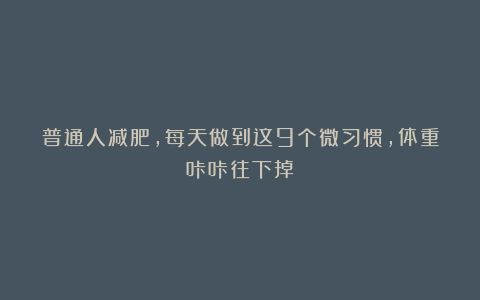 普通人减肥，每天做到这9个微习惯，体重咔咔往下掉！