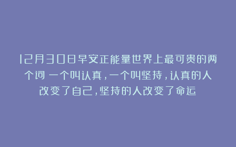 12月30日早安正能量世界上最可贵的两个词：一个叫认真，一个叫坚持，认真的人改变了自己，坚持的人改变了命运！