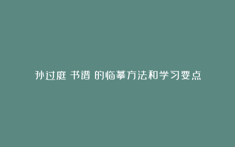 孙过庭《书谱》的临摹方法和学习要点