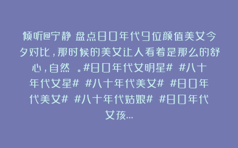 倾听@宁静：盘点80年代9位颜值美女今夕对比，那时候的美女让人看着是那么的舒心，自然 。#80年代女明星# #八十年代女星# #八十年代美女# #80年代美女# #八十年代姑娘# #80年代女孩…