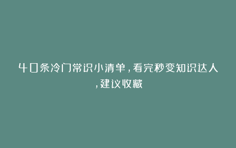 40条冷门常识小清单，看完秒变知识达人，建议收藏
