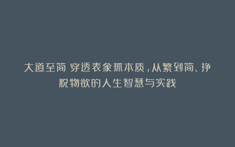 大道至简:穿透表象抓本质,从繁到简、挣脱物欲的人生智慧与实践