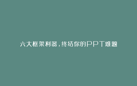 六大框架利器，终结你的PPT难题
