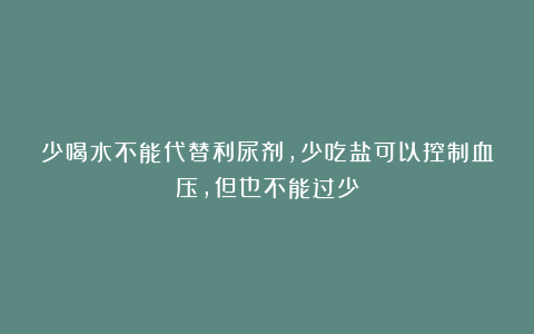 少喝水不能代替利尿剂，少吃盐可以控制血压，但也不能过少