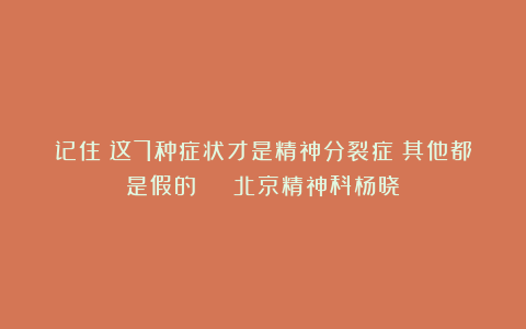 记住！这7种症状才是精神分裂症！其他都是假的 | 北京精神科杨晓