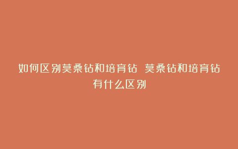 如何区别莫桑钻和培育钻 莫桑钻和培育钻有什么区别