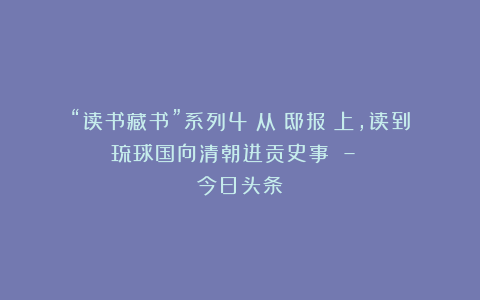 “读书藏书”系列4：从《邸报》上，读到琉球国向清朝进贡史事 – 今日头条