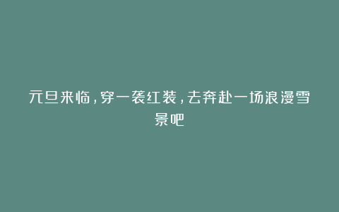 元旦来临，穿一袭红装，去奔赴一场浪漫雪景吧！