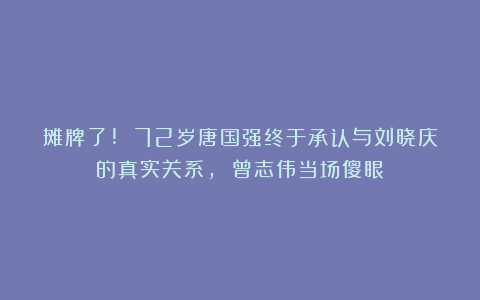 摊牌了! 72岁唐国强终于承认与刘晓庆的真实关系, 曾志伟当场傻眼
