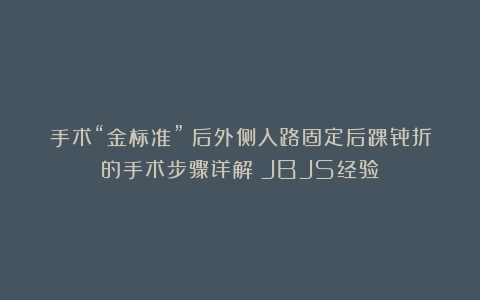 手术“金标准”｜后外侧入路固定后踝骨折的手术步骤详解（JBJS经验）