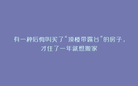 有一种后悔叫买了“顶楼带露台”的房子，才住了一年就想搬家