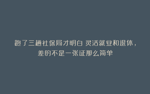 跑了三趟社保局才明白：灵活就业和退休，差的不是一张证那么简单
