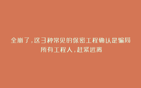 全崩了，这3种常见的保密工程确认是骗局！所有工程人，赶紧远离