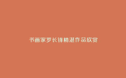 书画家罗长锋精湛作品欣赏