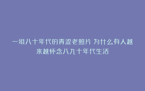 一组八十年代的青涩老照片：为什么有人越来越怀念八九十年代生活