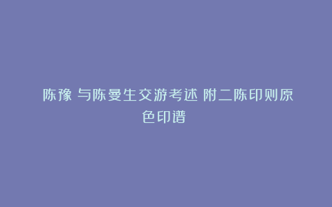 《陈豫锺与陈曼生交游考述（附二陈印则原色印谱）》