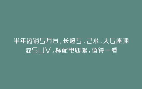 半年热销5万台，长超5.2米，大6座插混SUV，标配电四驱，值得一看