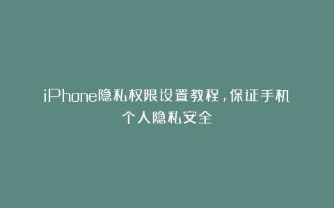 iPhone隐私权限设置教程，保证手机个人隐私安全！