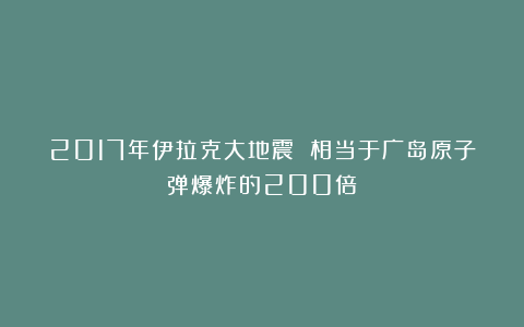 2017年伊拉克大地震 相当于广岛原子弹爆炸的200倍