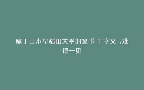 藏于日本早稻田大学的篆书《千字文》，难得一见！