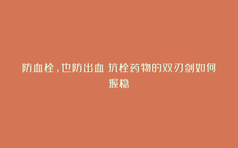 防血栓，也防出血：抗栓药物的双刃剑如何握稳？