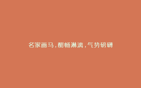 名家画马，酣畅淋漓，气势磅礴！