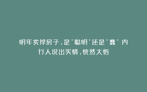 明年卖掉房子，是’聪明’还是’蠢’？内行人说出实情，恍然大悟