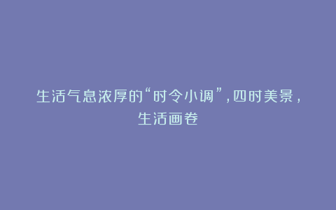 生活气息浓厚的“时令小调”，四时美景，生活画卷